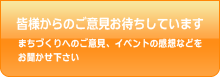 皆様からのご意見お待ちしています。まちづくりへのご意見、イベントの感想などをお聞かせ下さい